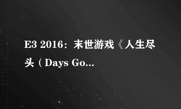 E3 2016：末世游戏《人生尽头（Days Gone）》公布 神似美国末日