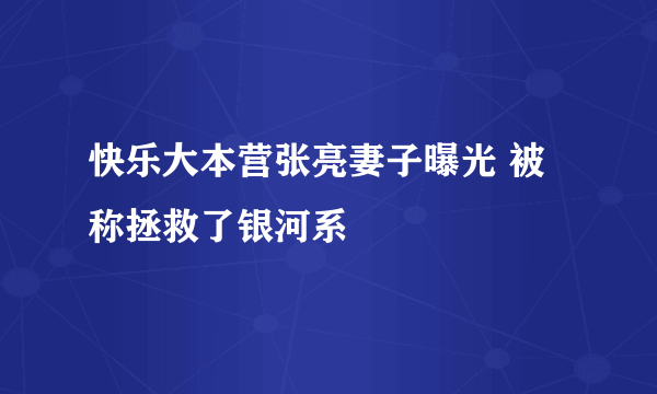 快乐大本营张亮妻子曝光 被称拯救了银河系