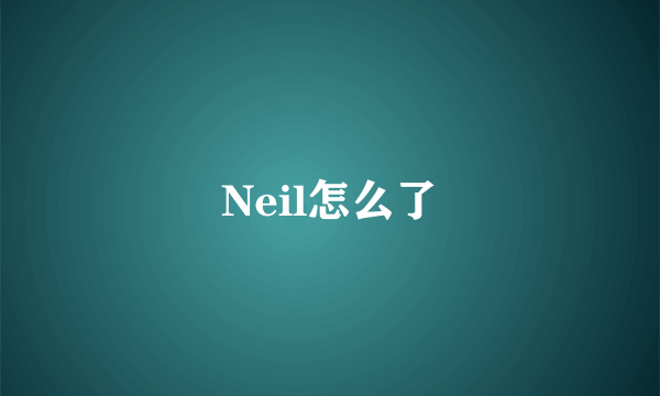 Neil怎么了