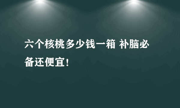 六个核桃多少钱一箱 补脑必备还便宜！