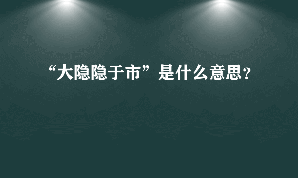 “大隐隐于市”是什么意思？