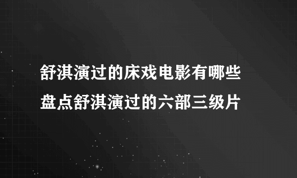 舒淇演过的床戏电影有哪些 盘点舒淇演过的六部三级片