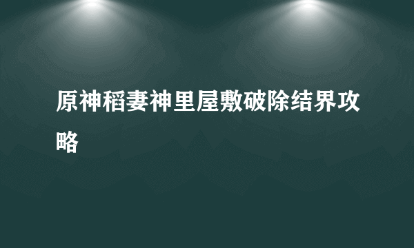 原神稻妻神里屋敷破除结界攻略