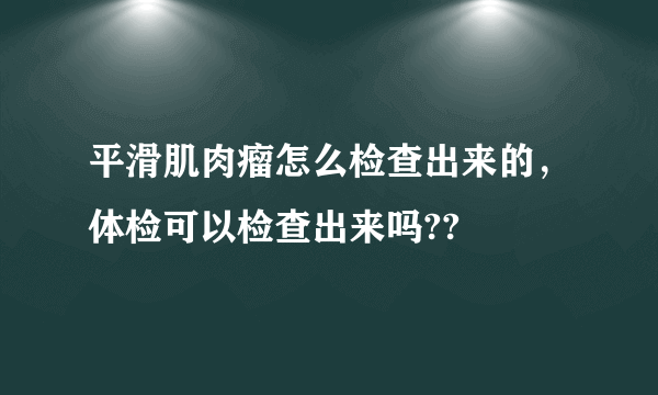 平滑肌肉瘤怎么检查出来的，体检可以检查出来吗??