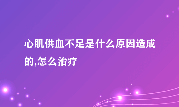 心肌供血不足是什么原因造成的,怎么治疗