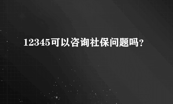 12345可以咨询社保问题吗？