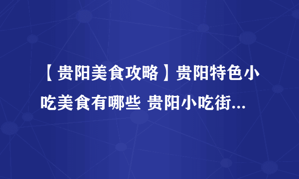 【贵阳美食攻略】贵阳特色小吃美食有哪些 贵阳小吃街 贵阳特产盘点