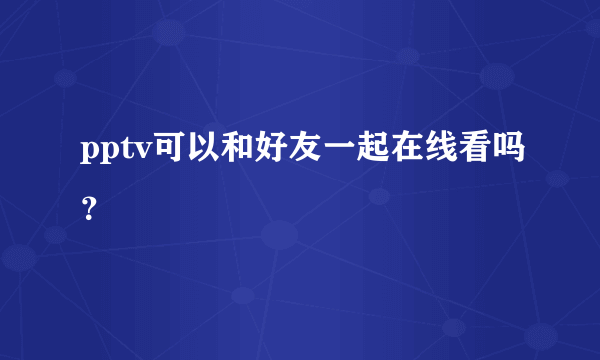 pptv可以和好友一起在线看吗？