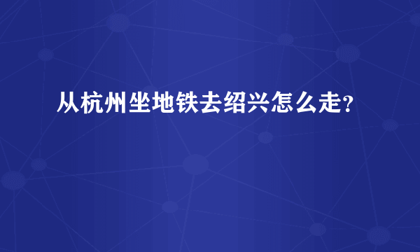 从杭州坐地铁去绍兴怎么走？