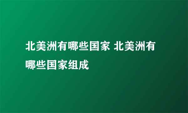 北美洲有哪些国家 北美洲有哪些国家组成