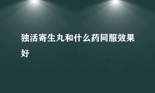 独活寄生丸和什么药同服效果好