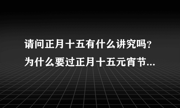 请问正月十五有什么讲究吗？为什么要过正月十五元宵节？它的由来是什么？