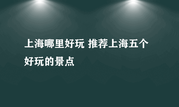 上海哪里好玩 推荐上海五个好玩的景点