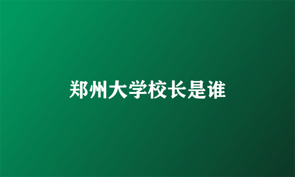 郑州大学校长是谁