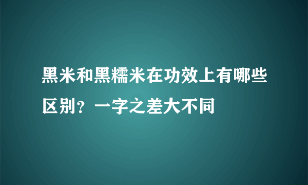 黑米和黑糯米在功效上有哪些区别？一字之差大不同