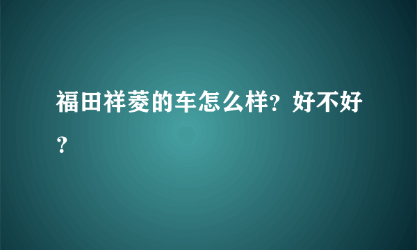 福田祥菱的车怎么样？好不好？