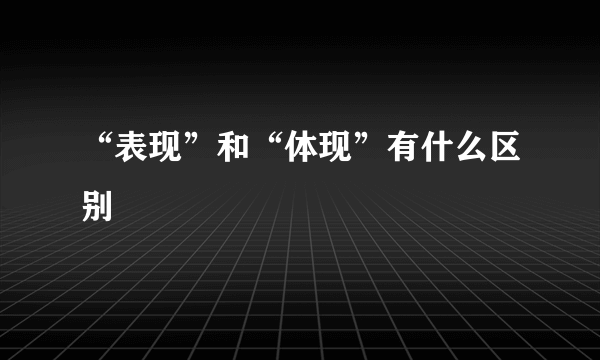 “表现”和“体现”有什么区别