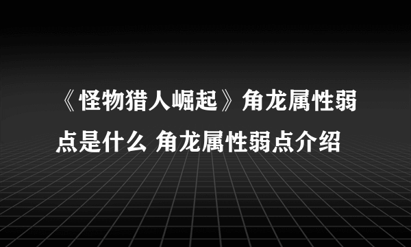 《怪物猎人崛起》角龙属性弱点是什么 角龙属性弱点介绍