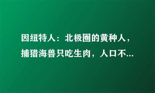 因纽特人：北极圈的黄种人，捕猎海兽只吃生肉，人口不超过十万