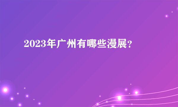2023年广州有哪些漫展？