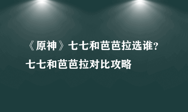 《原神》七七和芭芭拉选谁？七七和芭芭拉对比攻略