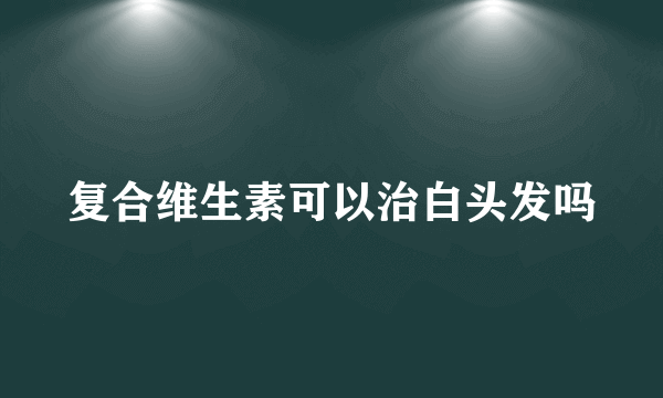 复合维生素可以治白头发吗