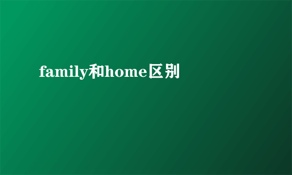 family和home区别