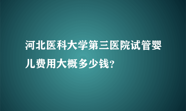 河北医科大学第三医院试管婴儿费用大概多少钱？