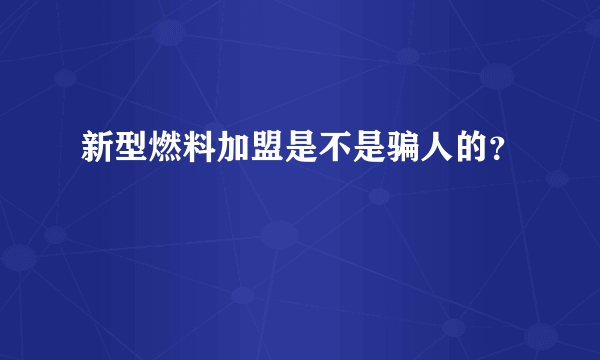 新型燃料加盟是不是骗人的？