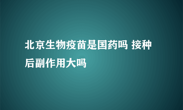 北京生物疫苗是国药吗 接种后副作用大吗