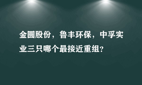 金圆股份，鲁丰环保，中孚实业三只哪个最接近重组？