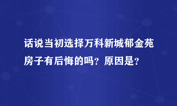 话说当初选择万科新城郁金苑房子有后悔的吗？原因是？