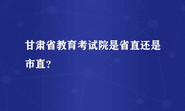 甘肃省教育考试院是省直还是市直？