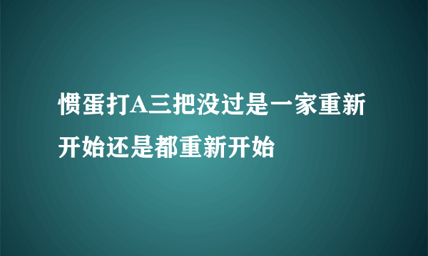 惯蛋打A三把没过是一家重新开始还是都重新开始