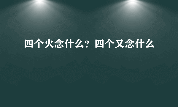 四个火念什么？四个又念什么