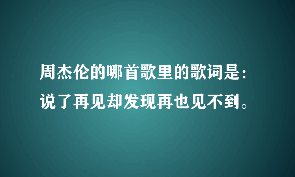 周杰伦的哪首歌里的歌词是：说了再见却发现再也见不到。