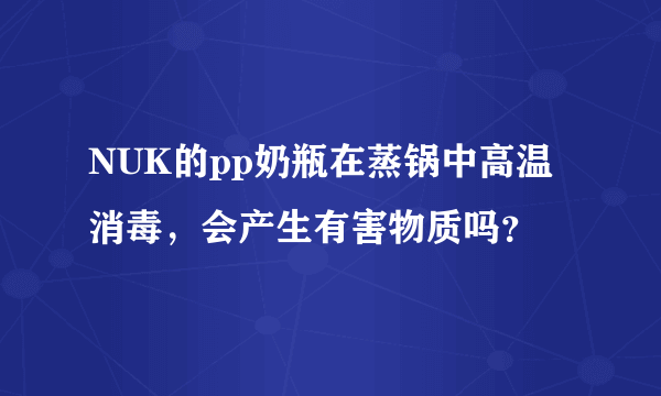 NUK的pp奶瓶在蒸锅中高温消毒，会产生有害物质吗？