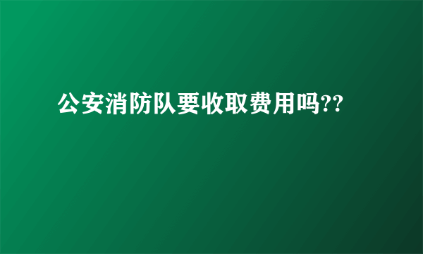 公安消防队要收取费用吗??