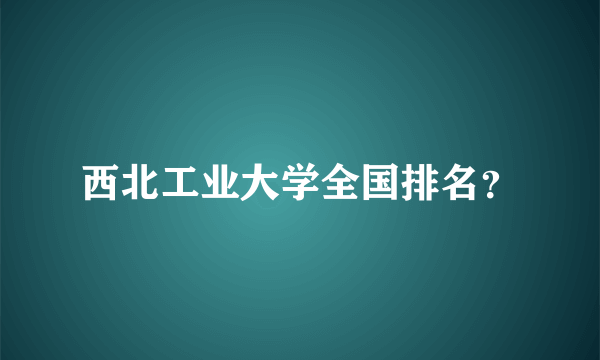 西北工业大学全国排名？