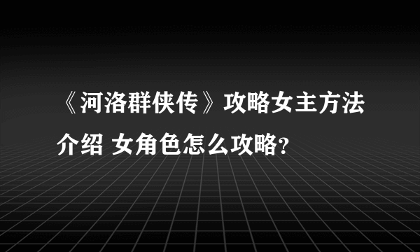 《河洛群侠传》攻略女主方法介绍 女角色怎么攻略？