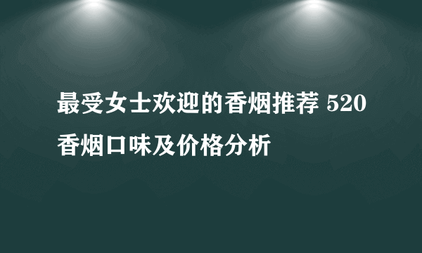 最受女士欢迎的香烟推荐 520香烟口味及价格分析