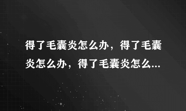 得了毛囊炎怎么办，得了毛囊炎怎么办，得了毛囊炎怎么办，得了毛囊炎怎么办