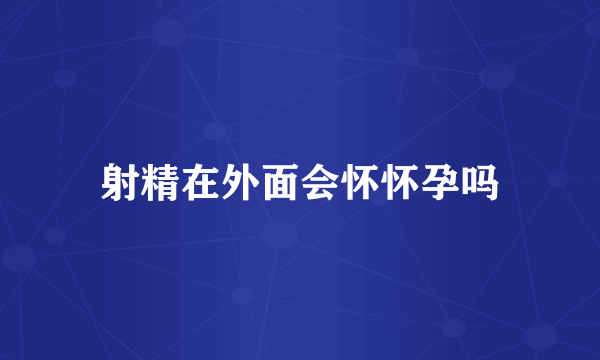 射精在外面会怀怀孕吗