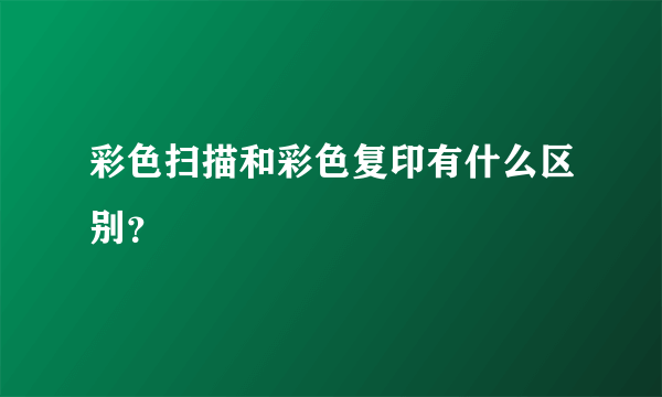 彩色扫描和彩色复印有什么区别？