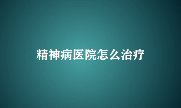 精神病医院怎么治疗