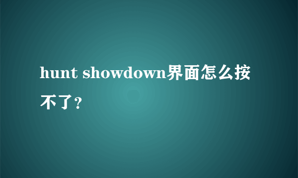 hunt showdown界面怎么按不了？