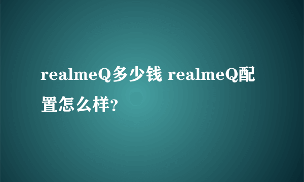 realmeQ多少钱 realmeQ配置怎么样？