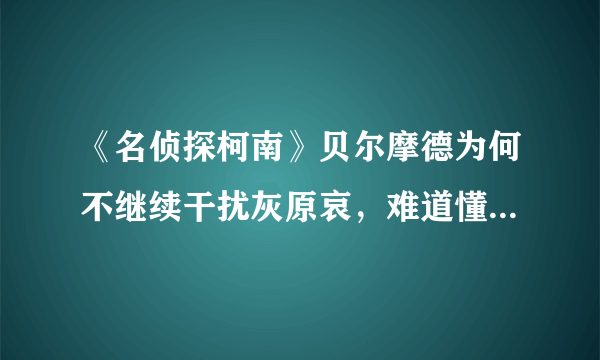 《名侦探柯南》贝尔摩德为何不继续干扰灰原哀，难道懂得怜香惜玉