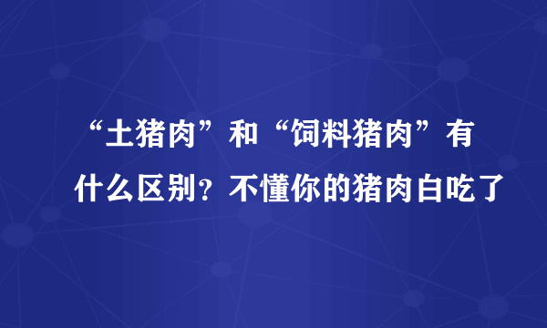 “土猪肉”和“饲料猪肉”有什么区别？不懂你的猪肉白吃了