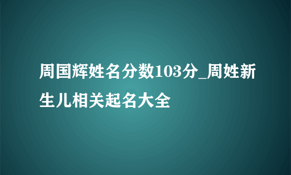 周国辉姓名分数103分_周姓新生儿相关起名大全